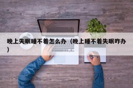 晚上失眠睡不着怎么办（晚上睡不着失眠咋办）