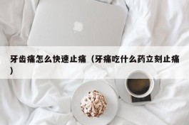 牙齿痛怎么快速止痛（牙痛吃什么药立刻止痛）