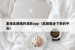 直接出额度的贷款app（出额度必下款的平台）
