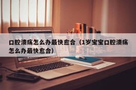 口腔溃疡怎么办最快愈合（1岁宝宝口腔溃疡怎么办最快愈合）