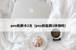 pos机刷卡2元（pos机能刷1块钱吗）