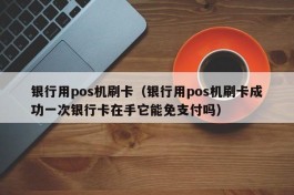 银行用pos机刷卡（银行用pos机刷卡成功一次银行卡在手它能免支付吗）