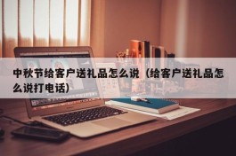 中秋节给客户送礼品怎么说（给客户送礼品怎么说打电话）