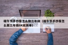 端午节手抄报怎么做三年级（端午节手抄报怎么做三年级8K纸简单）