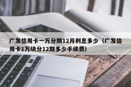 广发信用卡一万分期12月利息多少（广发信用卡1万块分12期多少手续费）