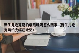 新生儿吃完奶拍嗝后吐奶怎么回事（新生儿吃完奶拍完嗝还吐奶）