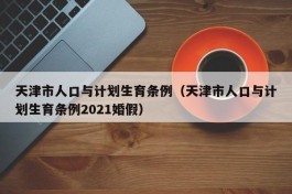 天津市人口与计划生育条例（天津市人口与计划生育条例2021婚假）