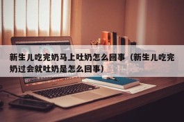 新生儿吃完奶马上吐奶怎么回事（新生儿吃完奶过会就吐奶是怎么回事）