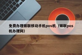 免费办理银联移动手机pos机（银联pos机办理网）