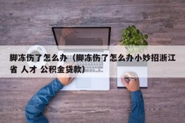 脚冻伤了怎么办（脚冻伤了怎么办小妙招浙江省 人才 公积金贷款）