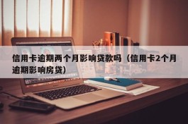 信用卡逾期两个月影响贷款吗（信用卡2个月逾期影响房贷）