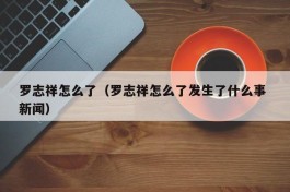 罗志祥怎么了（罗志祥怎么了发生了什么事 新闻）