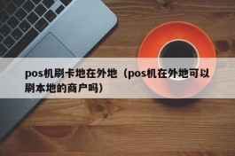 pos机刷卡地在外地（pos机在外地可以刷本地的商户吗）