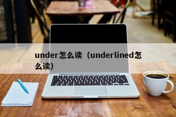 under怎么读（underlined怎么读） under怎么读 第1张