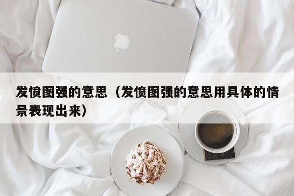 发愤图强的意思（发愤图强的意思用具体的情景表现出来）