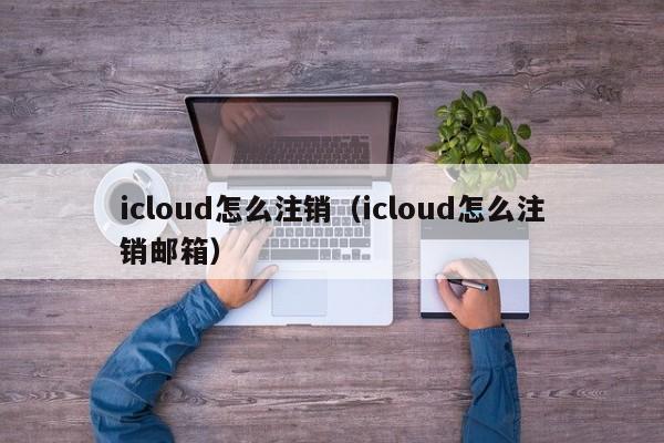 icloud怎么注销（icloud怎么注销邮箱）