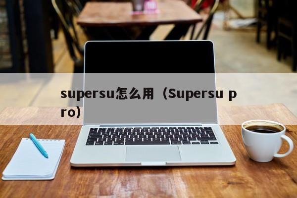 supersu怎么用（Supersu pro） supersu怎么用 第1张