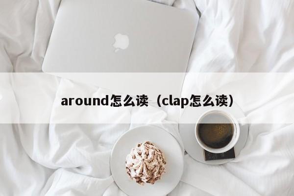 around怎么读（clap怎么读）