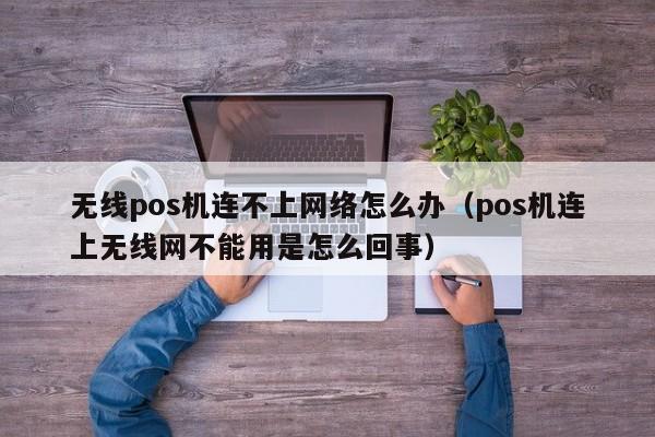 无线pos机连不上网络怎么办（pos机连上无线网不能用是怎么回事）