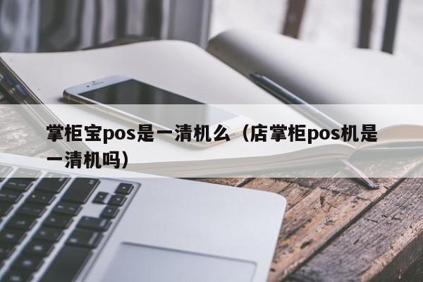 掌柜宝pos是一清机么（店掌柜pos机是一清机吗）