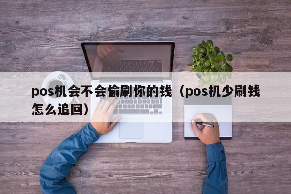 pos机会不会偷刷你的钱（pos机少刷钱怎么追回）