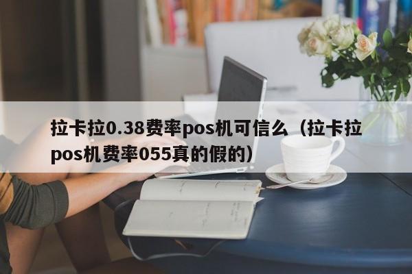 拉卡拉0.38费率pos机可信么（拉卡拉pos机费率055真的假的）