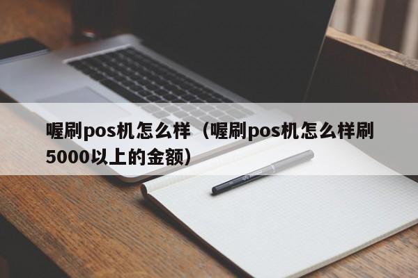 喔刷pos机怎么样（喔刷pos机怎么样刷5000以上的金额）