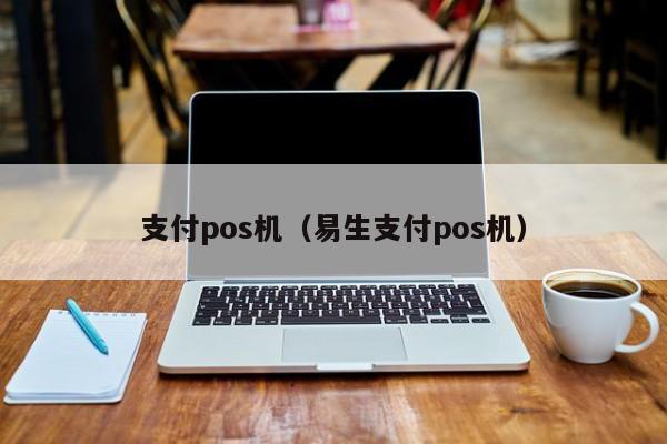 支付pos机（易生支付pos机）