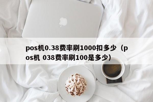 pos机0.38费率刷1000扣多少（pos机 038费率刷100是多少）