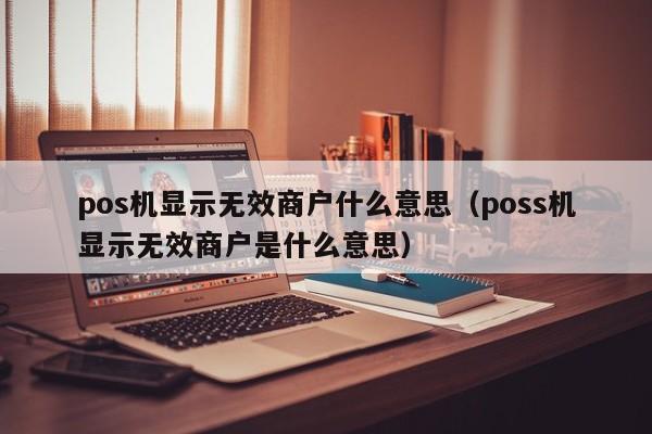 pos机显示无效商户什么意思（poss机显示无效商户是什么意思）