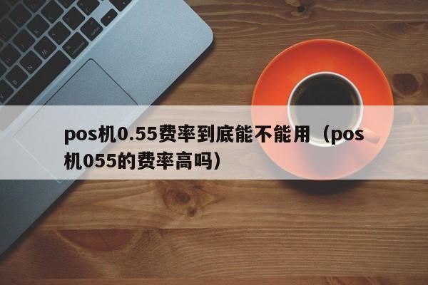 pos机0.55费率到底能不能用（pos机055的费率高吗）