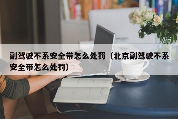 副驾驶不系安全带怎么处罚（北京副驾驶不系安全带怎么处罚）