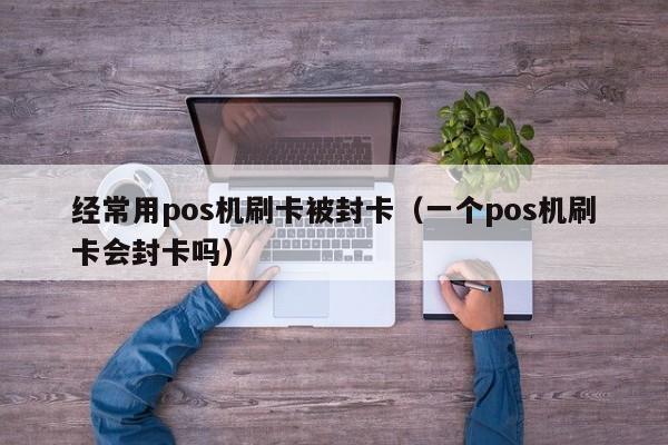 经常用pos机刷卡被封卡（一个pos机刷卡会封卡吗）