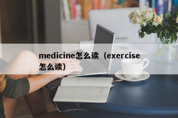 medicine怎么读（exercise怎么读）