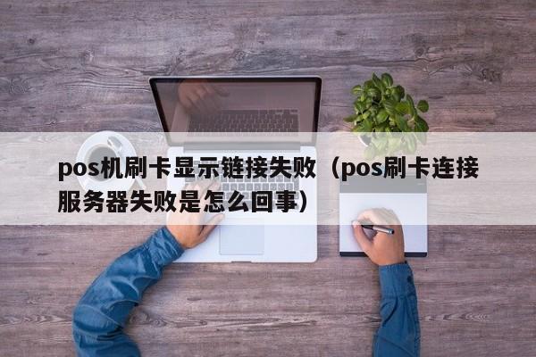 pos机刷卡显示链接失败（pos刷卡连接服务器失败是怎么回事）