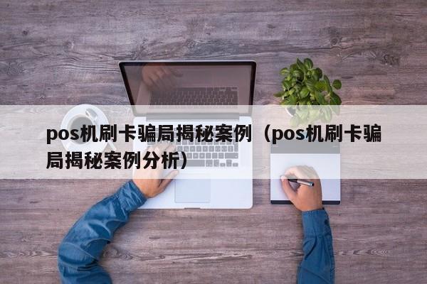 pos机刷卡骗局揭秘案例（pos机刷卡骗局揭秘案例分析）