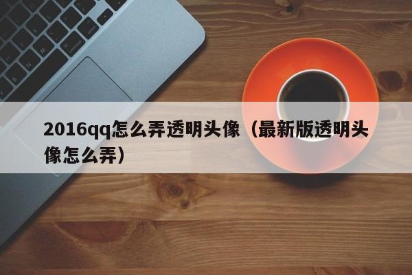 2016qq怎么弄透明头像（最新版透明头像怎么弄）